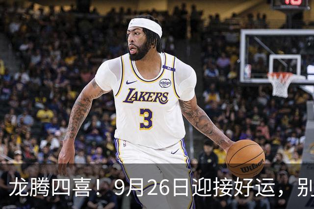 龙腾四喜！9月26日迎接好运，别让机会溜走哦！